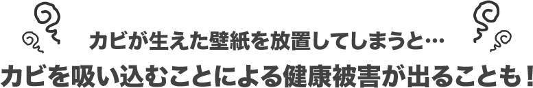 カビが生えた壁紙を放置してしまうと…カビを吸い込むことによる健康被害が出ることも！